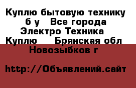 Куплю бытовую технику б/у - Все города Электро-Техника » Куплю   . Брянская обл.,Новозыбков г.